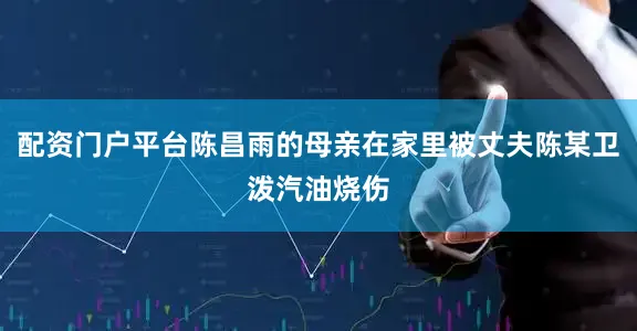 配资门户平台陈昌雨的母亲在家里被丈夫陈某卫泼汽油烧伤
