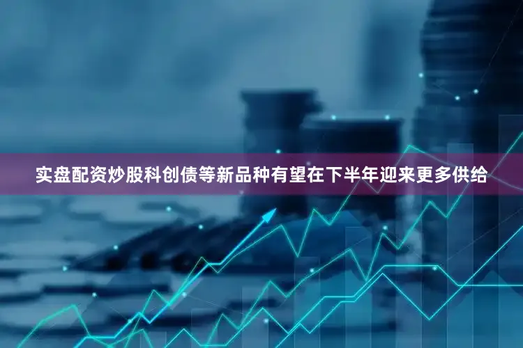 实盘配资炒股科创债等新品种有望在下半年迎来更多供给
