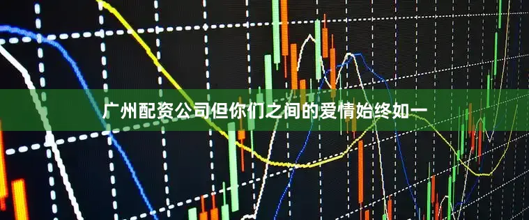 广州配资公司但你们之间的爱情始终如一