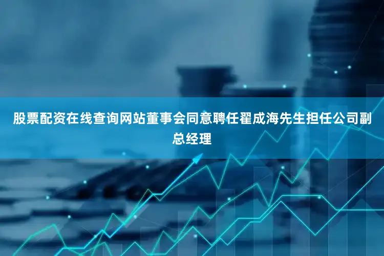 股票配资在线查询网站董事会同意聘任翟成海先生担任公司副总经理