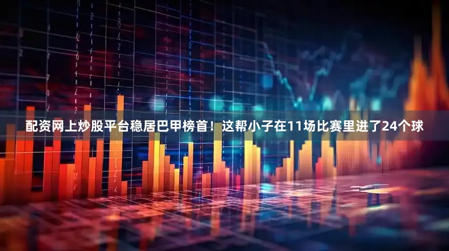 配资网上炒股平台稳居巴甲榜首！这帮小子在11场比赛里进了24个球