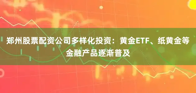 郑州股票配资公司多样化投资：黄金ETF、纸黄金等金融产品逐渐普及