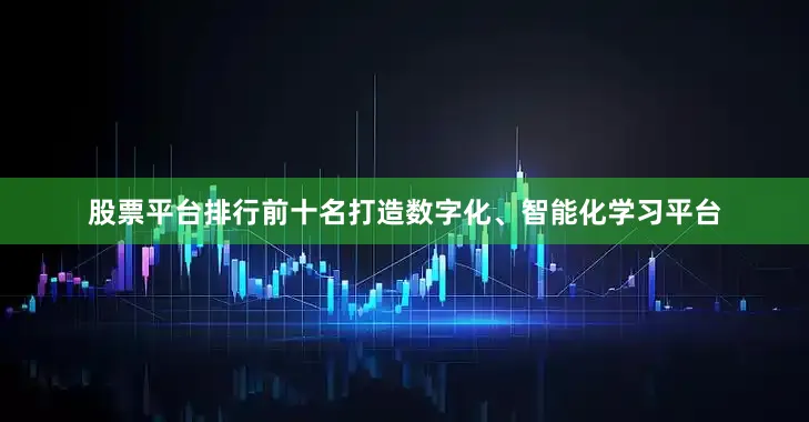 股票平台排行前十名打造数字化、智能化学习平台