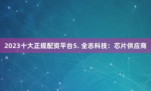 2023十大正规配资平台5. 全志科技：芯片供应商