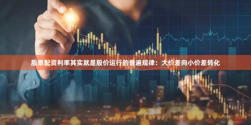 股票配资利率其实就是股价运行的普遍规律：大价差向小价差转化