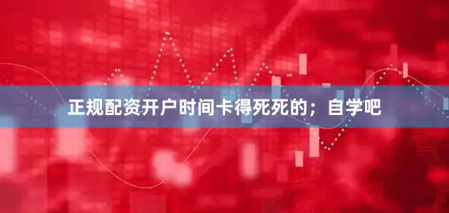 正规配资开户时间卡得死死的；自学吧