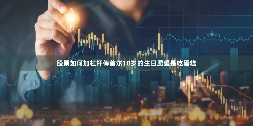 股票如何加杠杆傅首尔10岁的生日愿望是吃蛋糕