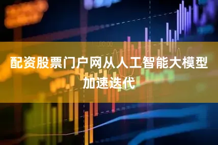 配资股票门户网从人工智能大模型加速迭代