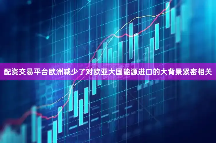 配资交易平台欧洲减少了对欧亚大国能源进口的大背景紧密相关