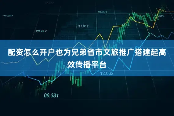 配资怎么开户也为兄弟省市文旅推广搭建起高效传播平台