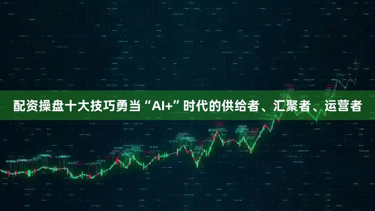 配资操盘十大技巧勇当“AI+”时代的供给者、汇聚者、运营者