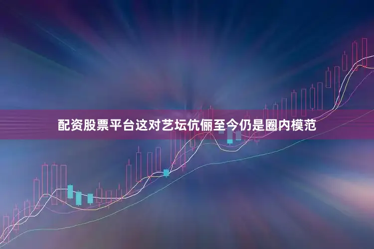 配资股票平台这对艺坛伉俪至今仍是圈内模范