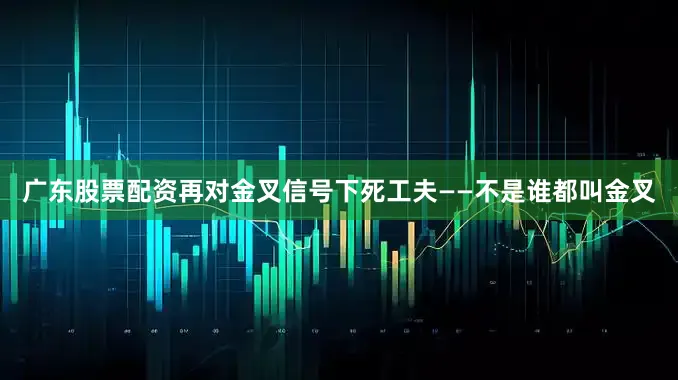 广东股票配资再对金叉信号下死工夫——不是谁都叫金叉