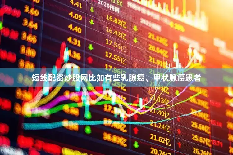 短线配资炒股网比如有些乳腺癌、甲状腺癌患者