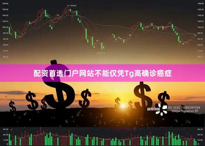 配资首选门户网站不能仅凭Tg高确诊癌症